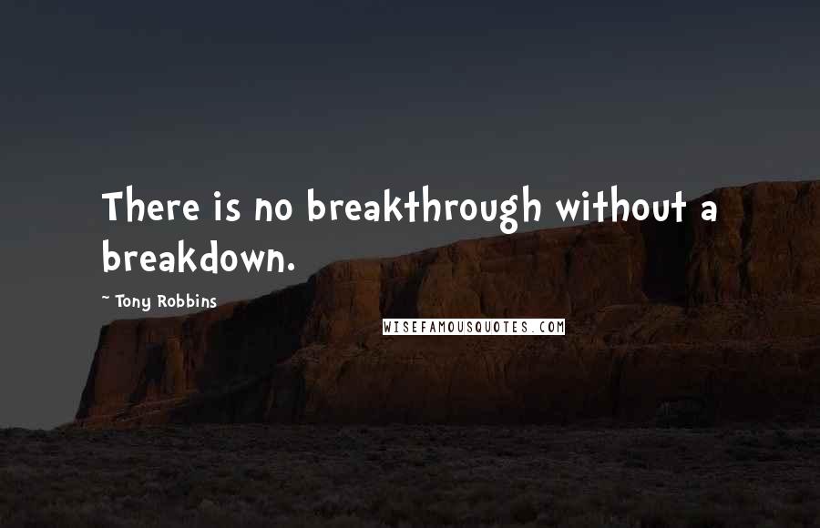 Tony Robbins Quotes: There is no breakthrough without a breakdown.