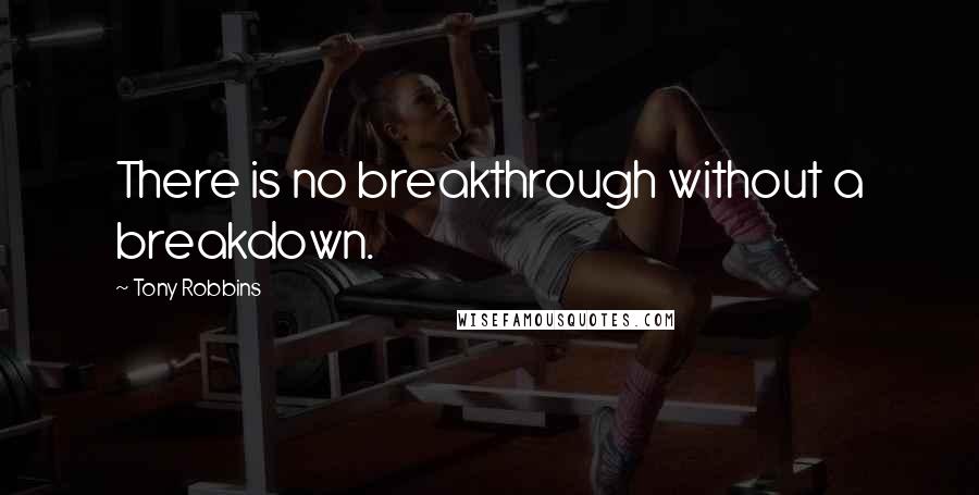 Tony Robbins Quotes: There is no breakthrough without a breakdown.
