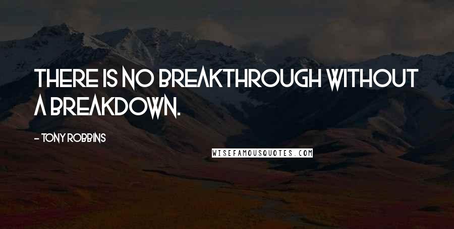 Tony Robbins Quotes: There is no breakthrough without a breakdown.