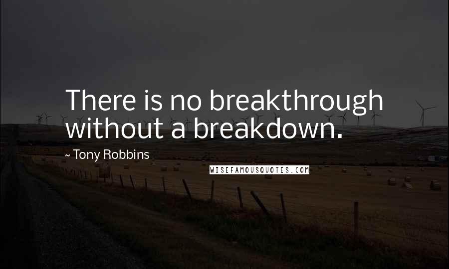 Tony Robbins Quotes: There is no breakthrough without a breakdown.