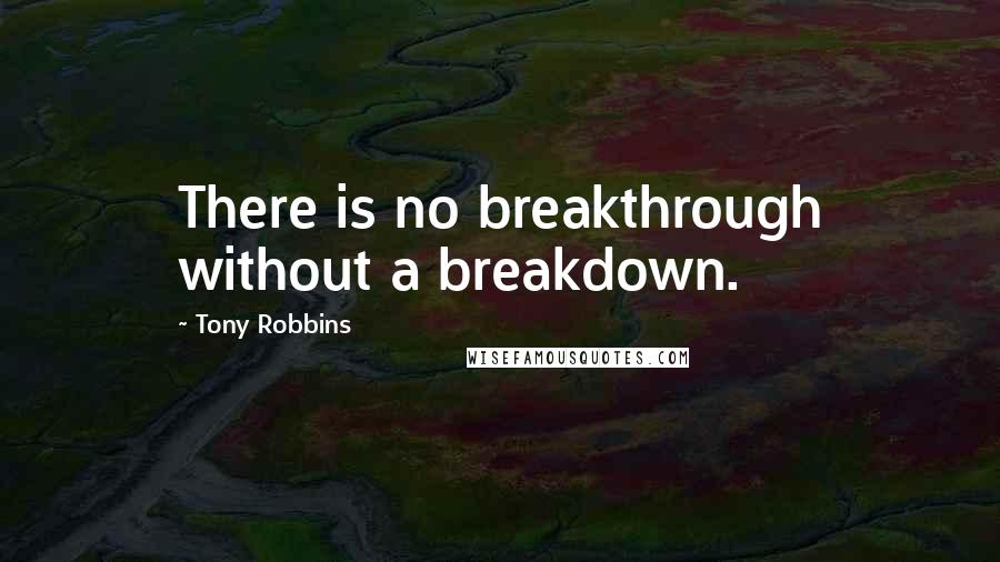 Tony Robbins Quotes: There is no breakthrough without a breakdown.