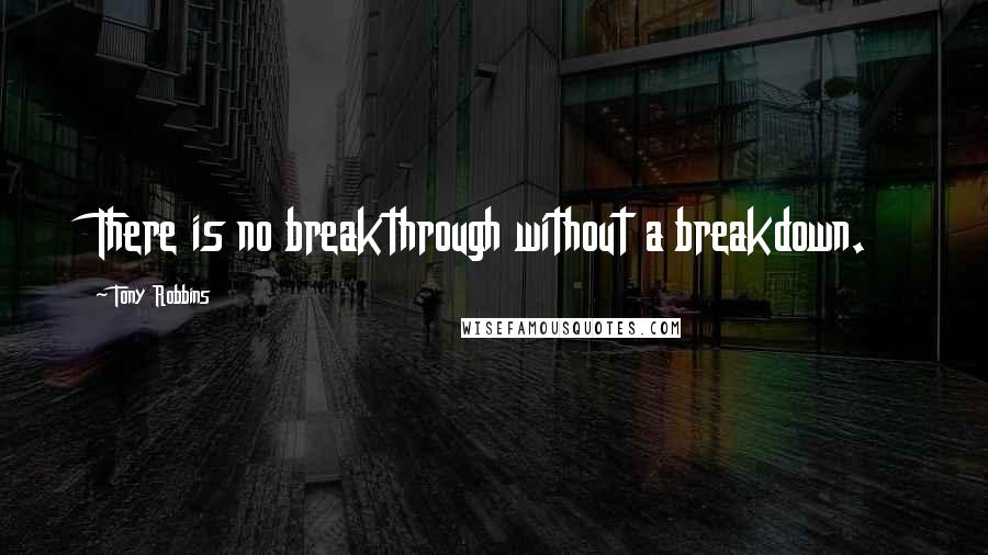 Tony Robbins Quotes: There is no breakthrough without a breakdown.