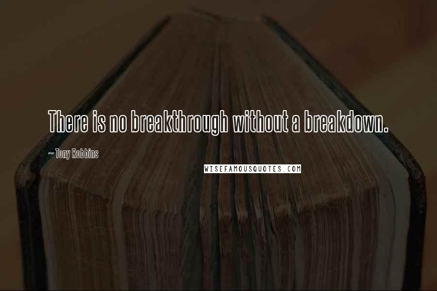 Tony Robbins Quotes: There is no breakthrough without a breakdown.