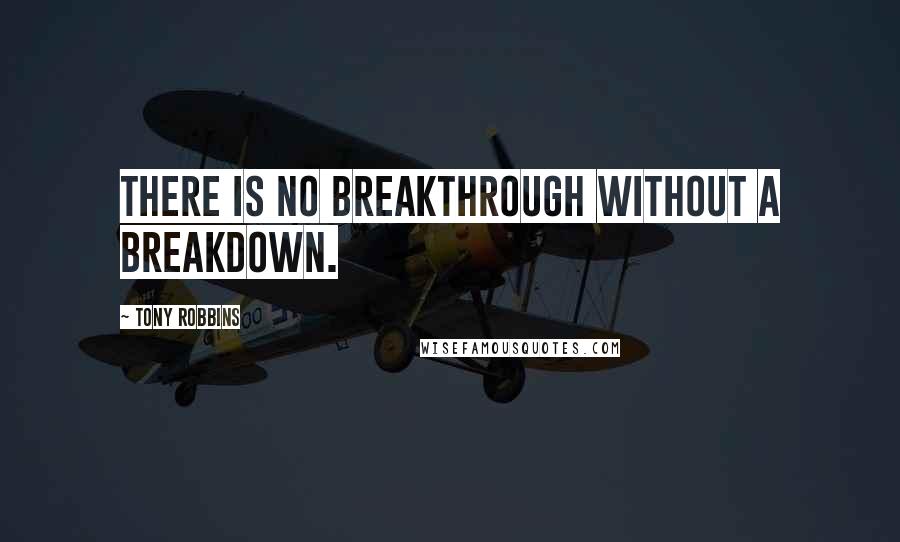 Tony Robbins Quotes: There is no breakthrough without a breakdown.