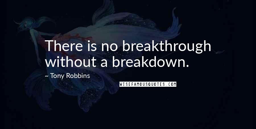 Tony Robbins Quotes: There is no breakthrough without a breakdown.