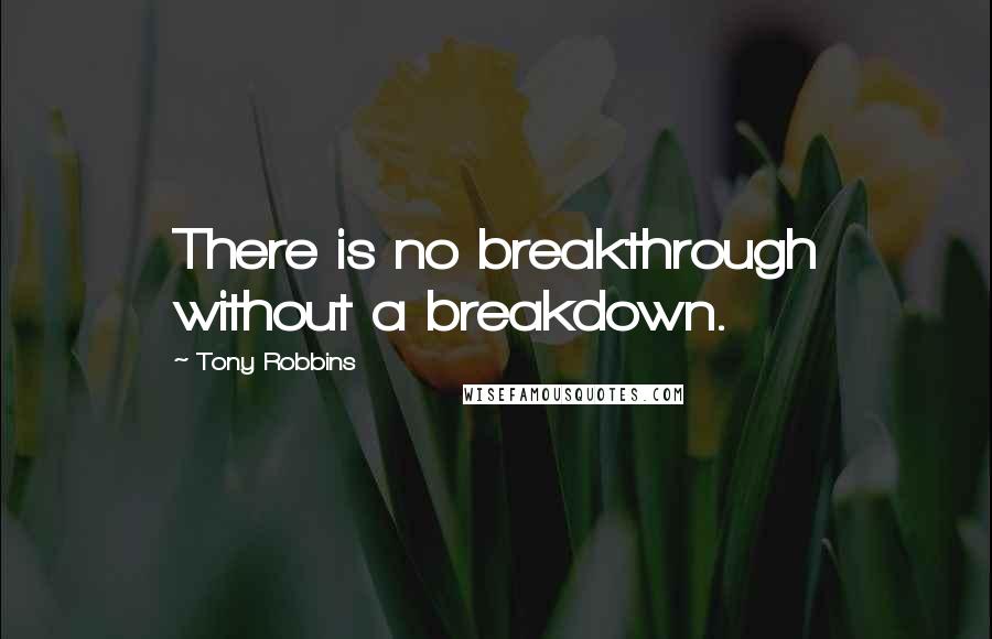 Tony Robbins Quotes: There is no breakthrough without a breakdown.