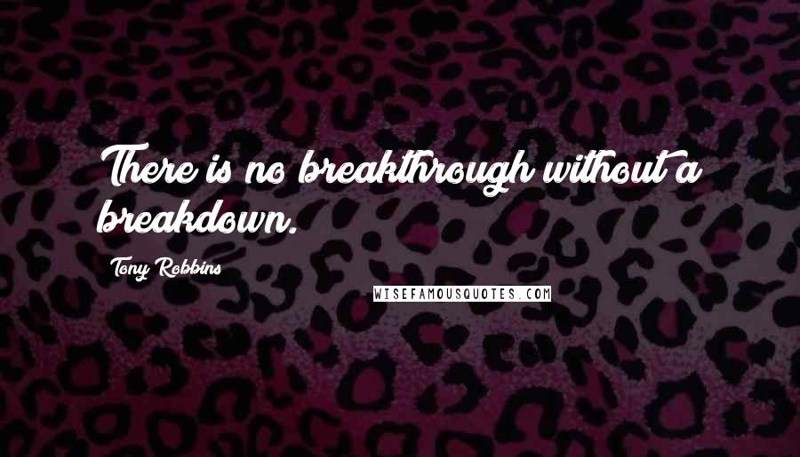 Tony Robbins Quotes: There is no breakthrough without a breakdown.