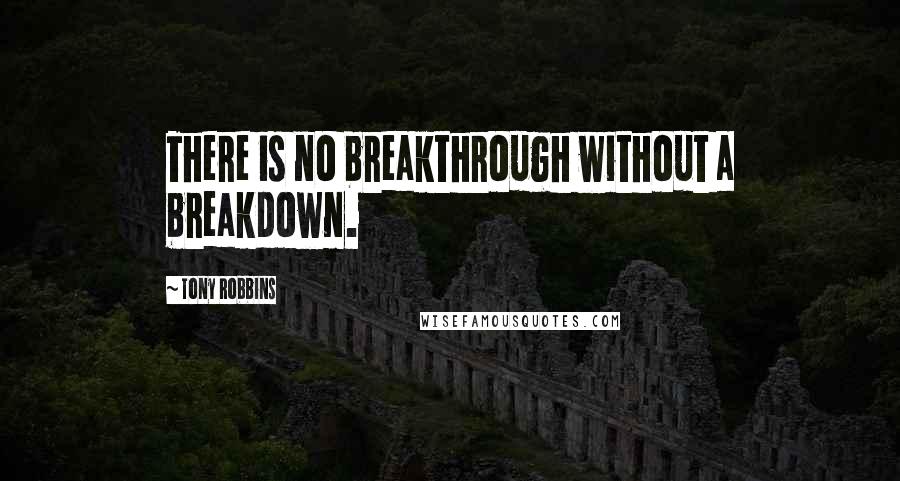 Tony Robbins Quotes: There is no breakthrough without a breakdown.