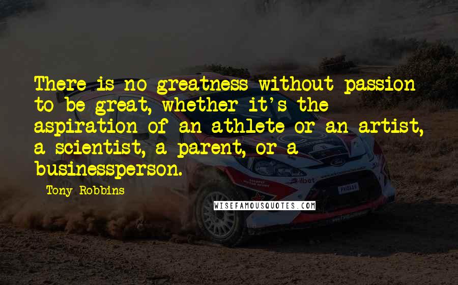 Tony Robbins Quotes: There is no greatness without passion to be great, whether it's the aspiration of an athlete or an artist, a scientist, a parent, or a businessperson.