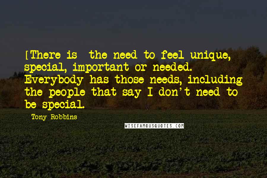 Tony Robbins Quotes: [There is] the need to feel unique, special, important or needed. Everybody has those needs, including the people that say I don't need to be special.