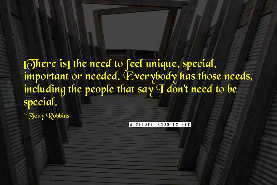Tony Robbins Quotes: [There is] the need to feel unique, special, important or needed. Everybody has those needs, including the people that say I don't need to be special.