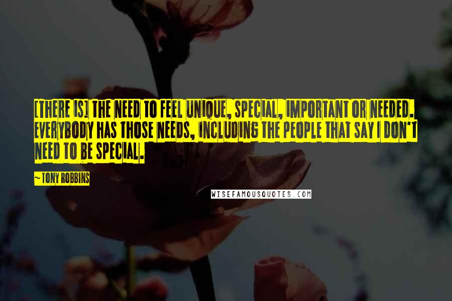 Tony Robbins Quotes: [There is] the need to feel unique, special, important or needed. Everybody has those needs, including the people that say I don't need to be special.