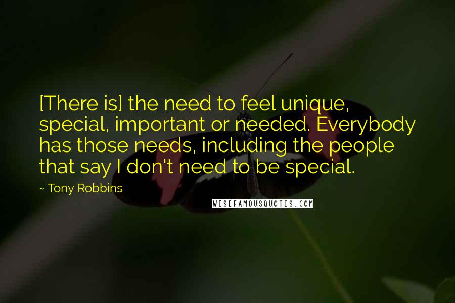 Tony Robbins Quotes: [There is] the need to feel unique, special, important or needed. Everybody has those needs, including the people that say I don't need to be special.