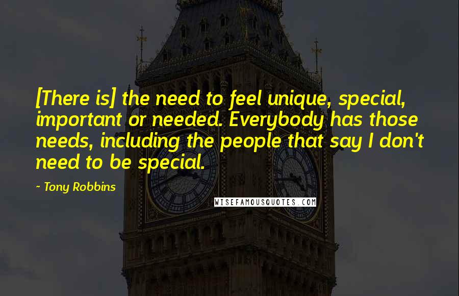 Tony Robbins Quotes: [There is] the need to feel unique, special, important or needed. Everybody has those needs, including the people that say I don't need to be special.