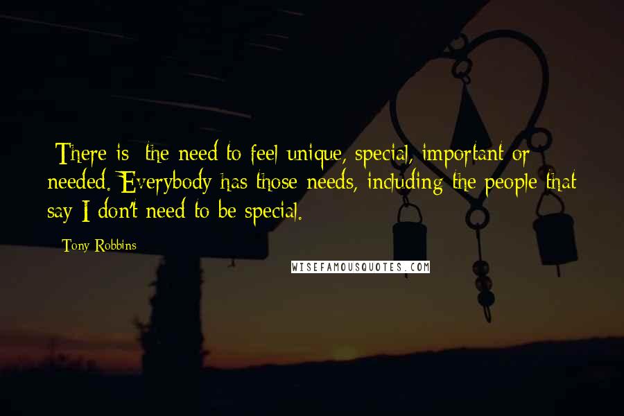 Tony Robbins Quotes: [There is] the need to feel unique, special, important or needed. Everybody has those needs, including the people that say I don't need to be special.