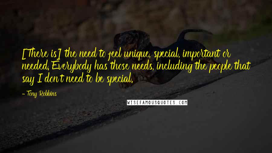 Tony Robbins Quotes: [There is] the need to feel unique, special, important or needed. Everybody has those needs, including the people that say I don't need to be special.