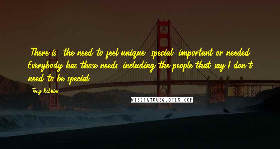 Tony Robbins Quotes: [There is] the need to feel unique, special, important or needed. Everybody has those needs, including the people that say I don't need to be special.