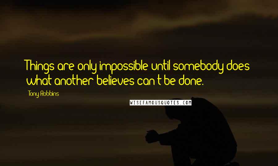 Tony Robbins Quotes: Things are only impossible until somebody does what another believes can't be done.