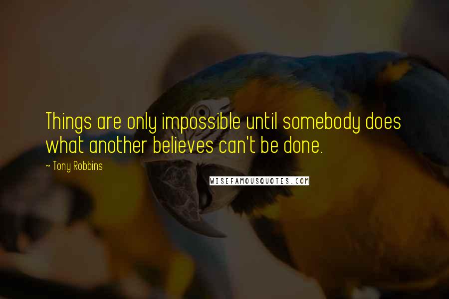 Tony Robbins Quotes: Things are only impossible until somebody does what another believes can't be done.