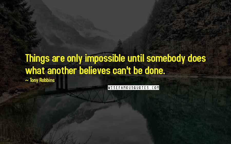 Tony Robbins Quotes: Things are only impossible until somebody does what another believes can't be done.