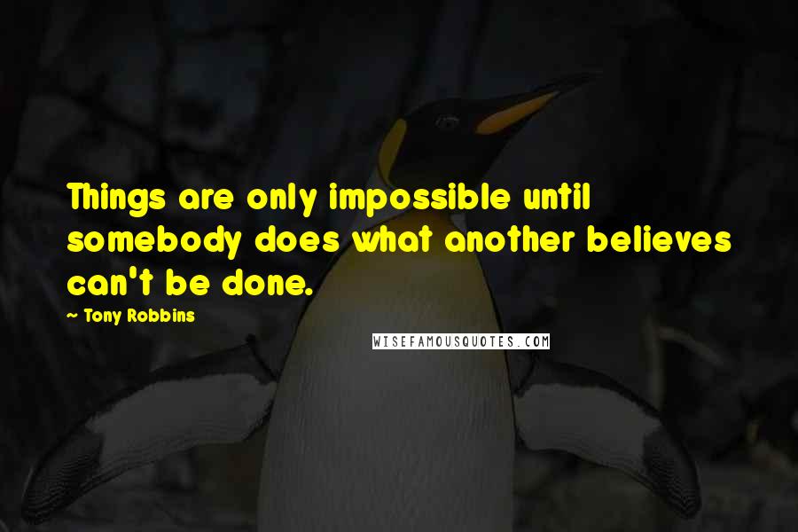 Tony Robbins Quotes: Things are only impossible until somebody does what another believes can't be done.