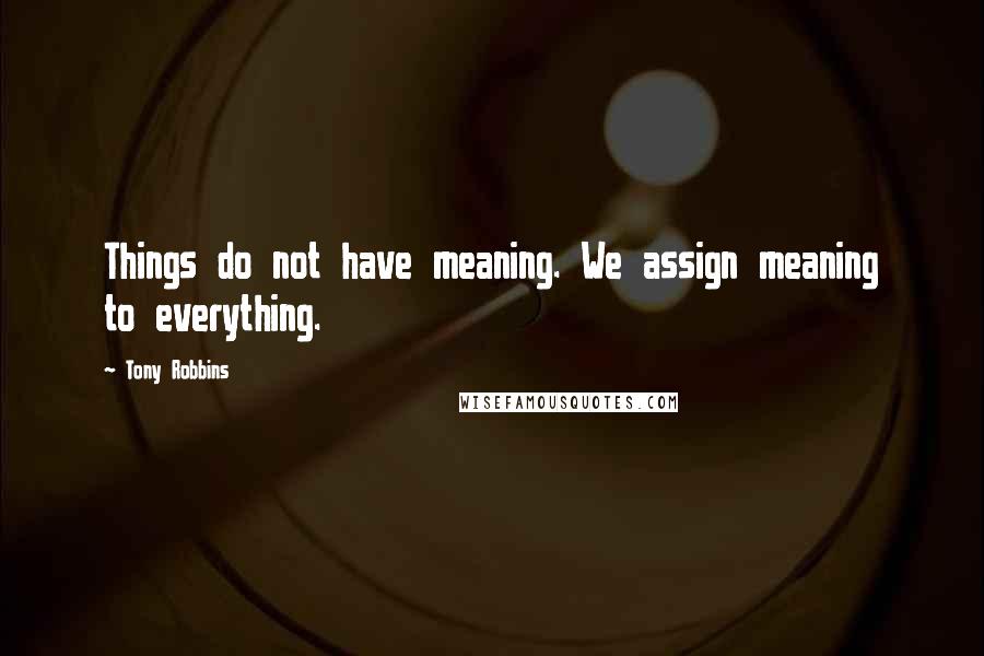 Tony Robbins Quotes: Things do not have meaning. We assign meaning to everything.