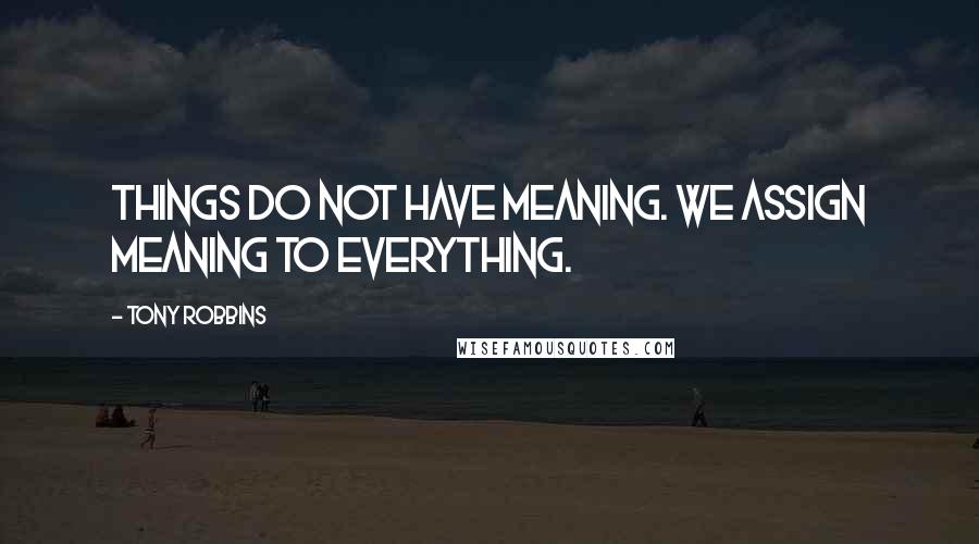 Tony Robbins Quotes: Things do not have meaning. We assign meaning to everything.
