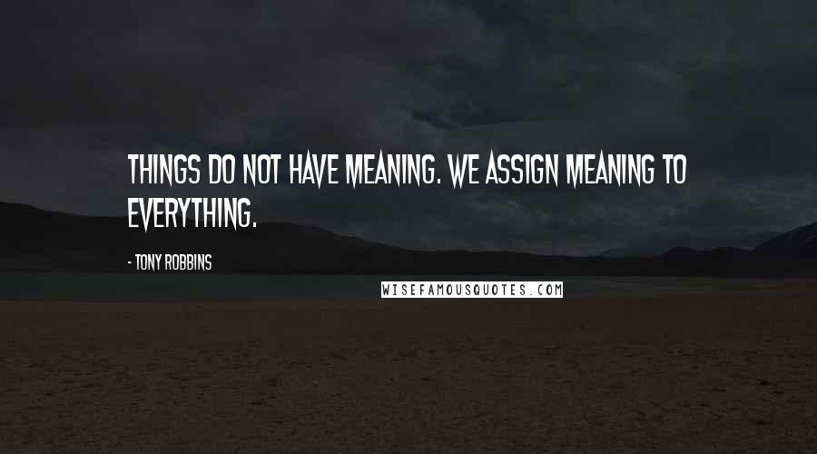 Tony Robbins Quotes: Things do not have meaning. We assign meaning to everything.