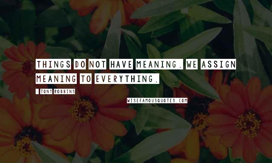 Tony Robbins Quotes: Things do not have meaning. We assign meaning to everything.