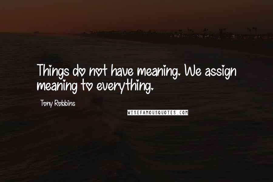 Tony Robbins Quotes: Things do not have meaning. We assign meaning to everything.