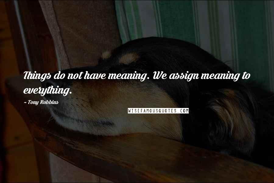 Tony Robbins Quotes: Things do not have meaning. We assign meaning to everything.