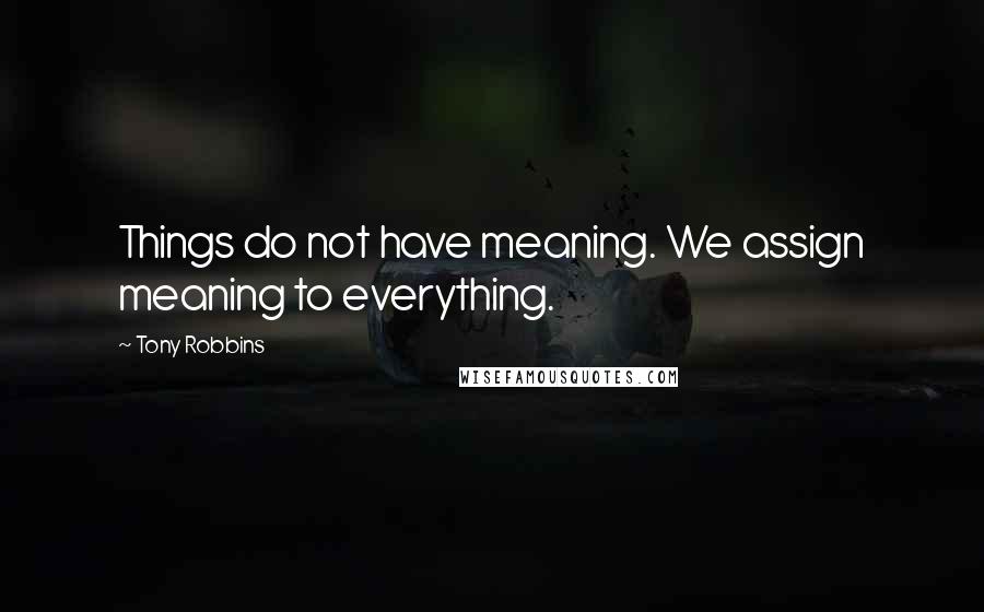 Tony Robbins Quotes: Things do not have meaning. We assign meaning to everything.