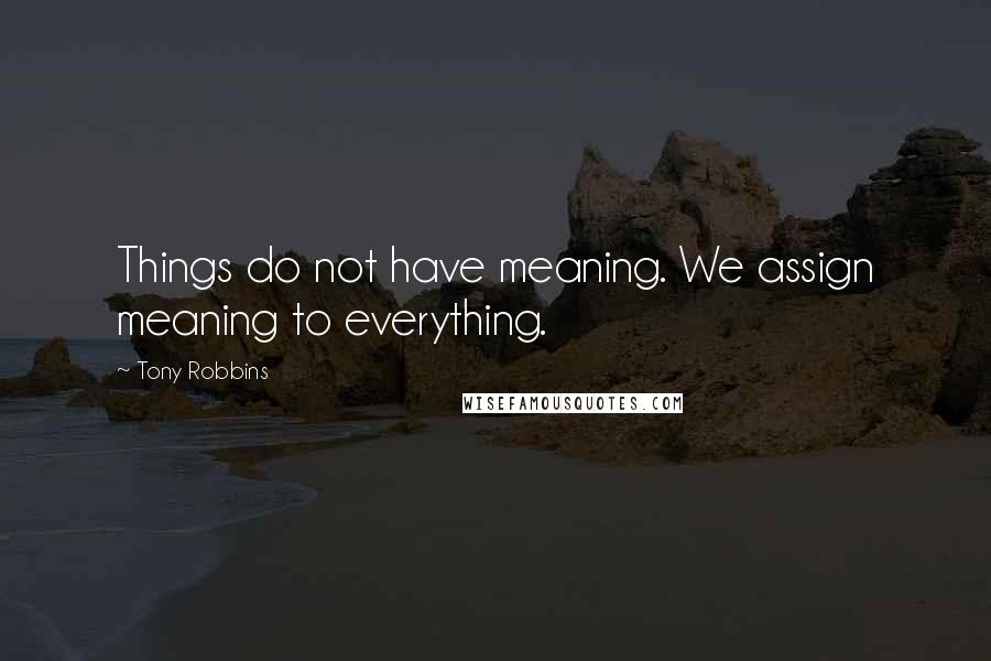 Tony Robbins Quotes: Things do not have meaning. We assign meaning to everything.