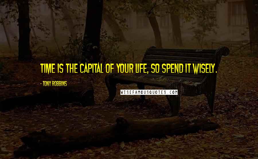 Tony Robbins Quotes: Time is the capital of your life, so spend it wisely.