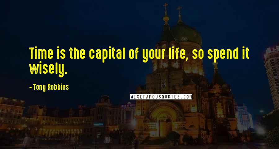 Tony Robbins Quotes: Time is the capital of your life, so spend it wisely.