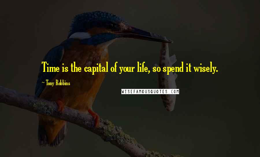 Tony Robbins Quotes: Time is the capital of your life, so spend it wisely.