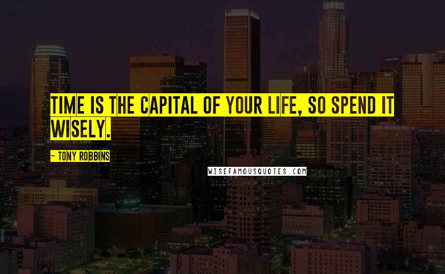 Tony Robbins Quotes: Time is the capital of your life, so spend it wisely.