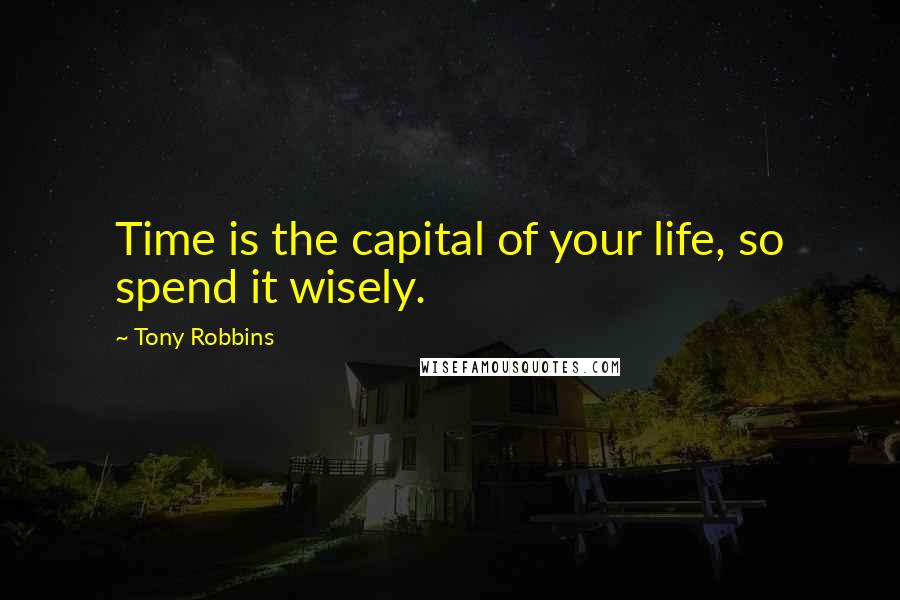 Tony Robbins Quotes: Time is the capital of your life, so spend it wisely.