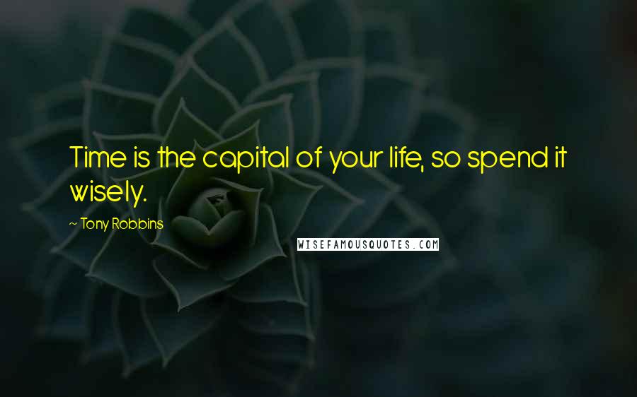 Tony Robbins Quotes: Time is the capital of your life, so spend it wisely.