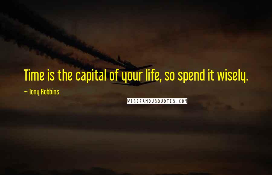 Tony Robbins Quotes: Time is the capital of your life, so spend it wisely.