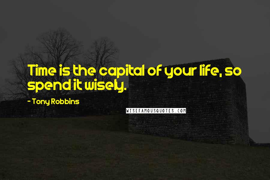 Tony Robbins Quotes: Time is the capital of your life, so spend it wisely.