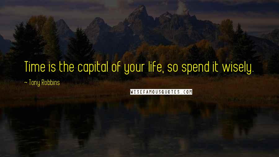 Tony Robbins Quotes: Time is the capital of your life, so spend it wisely.