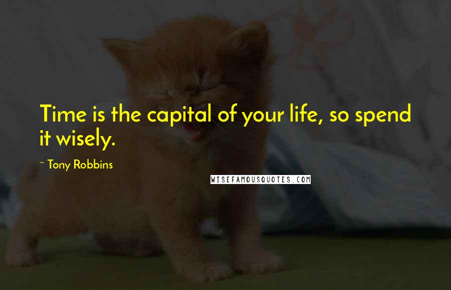 Tony Robbins Quotes: Time is the capital of your life, so spend it wisely.