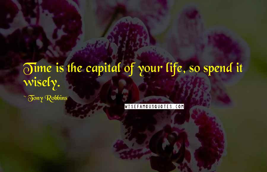 Tony Robbins Quotes: Time is the capital of your life, so spend it wisely.