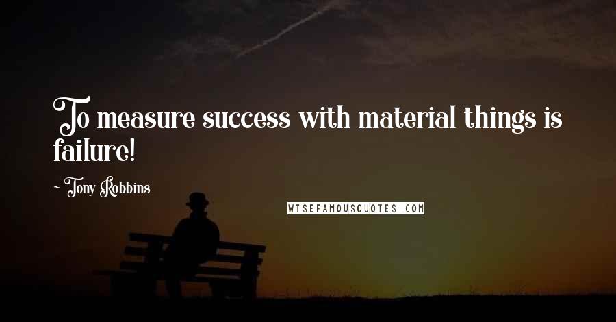 Tony Robbins Quotes: To measure success with material things is failure!