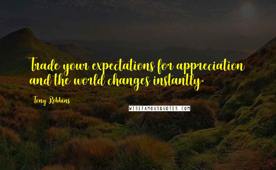 Tony Robbins Quotes: Trade your expectations for appreciation and the world changes instantly.