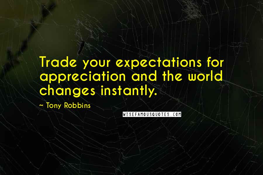 Tony Robbins Quotes: Trade your expectations for appreciation and the world changes instantly.