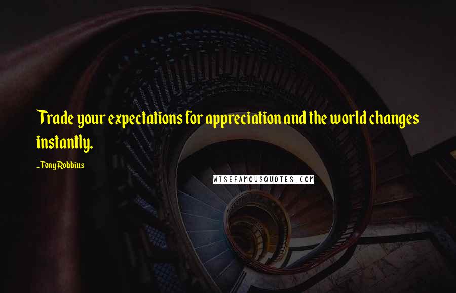 Tony Robbins Quotes: Trade your expectations for appreciation and the world changes instantly.