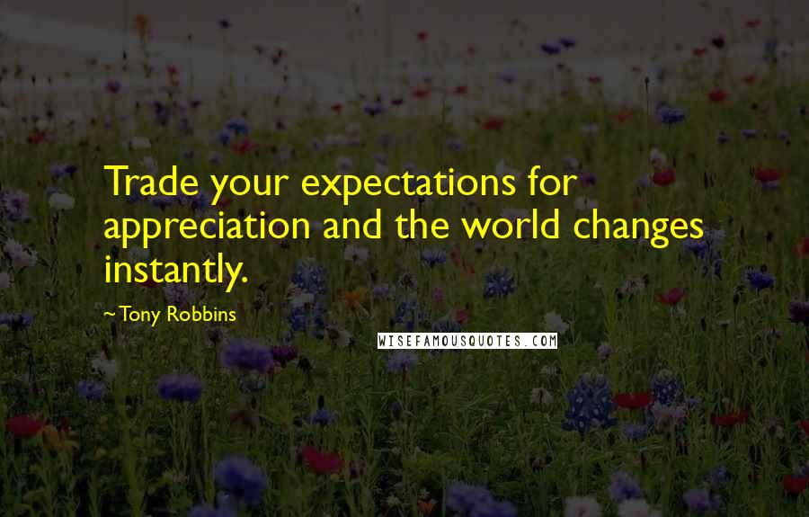 Tony Robbins Quotes: Trade your expectations for appreciation and the world changes instantly.