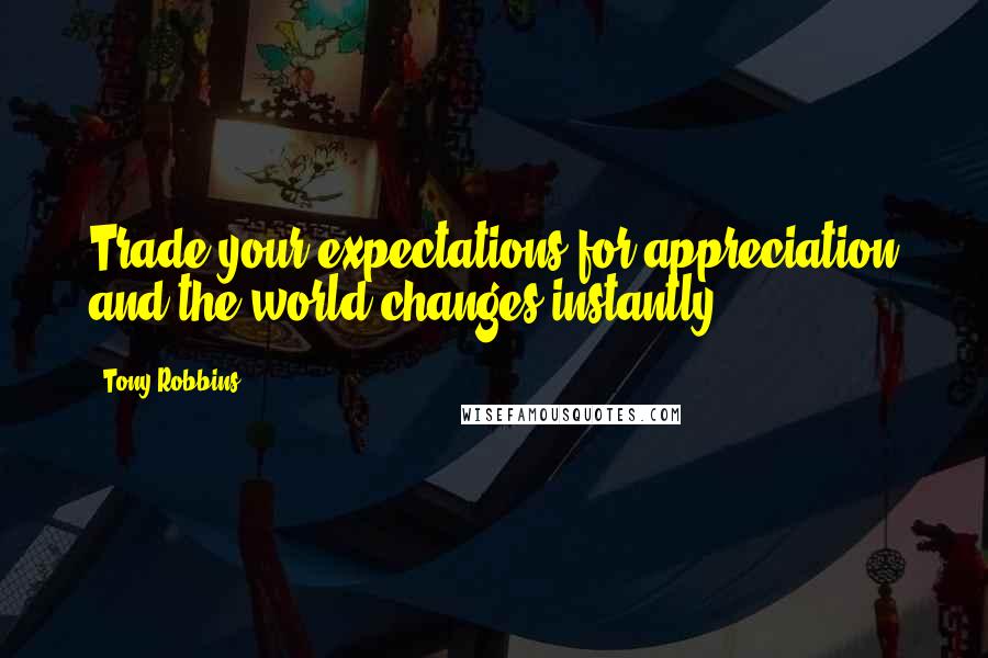 Tony Robbins Quotes: Trade your expectations for appreciation and the world changes instantly.
